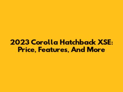 2023 Corolla Hatchback XSE: Price, Features, And More