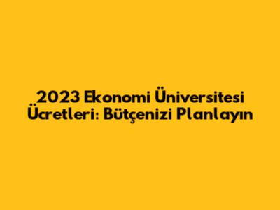 2023 Ekonomi Üniversitesi Ücretleri: Bütçenizi Planlayın