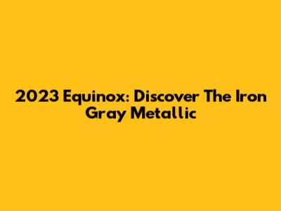 2023 Equinox: Discover The Iron Gray Metallic