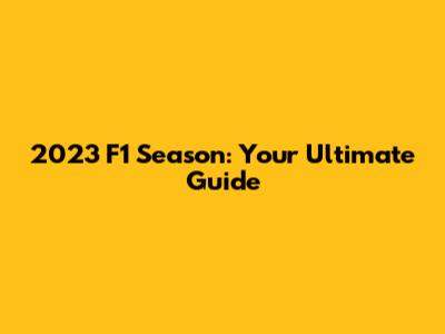 2023 F1 Season: Your Ultimate Guide