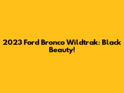 2023 Ford Bronco Wildtrak: Black Beauty!