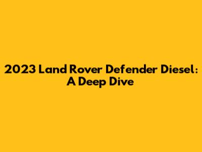 2023 Land Rover Defender Diesel: A Deep Dive