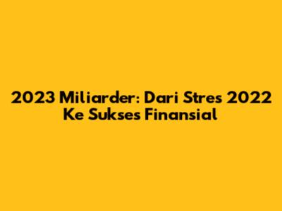 2023 Miliarder: Dari Stres 2022 Ke Sukses Finansial