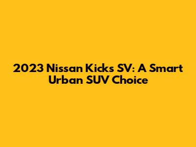 2023 Nissan Kicks SV: A Smart Urban SUV Choice