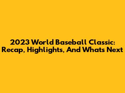 2023 World Baseball Classic: Recap, Highlights, And What's Next