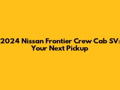 2024 Nissan Frontier Crew Cab SV: Your Next Pickup