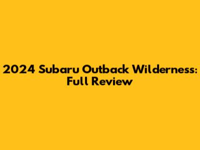 2024 Subaru Outback Wilderness: Full Review