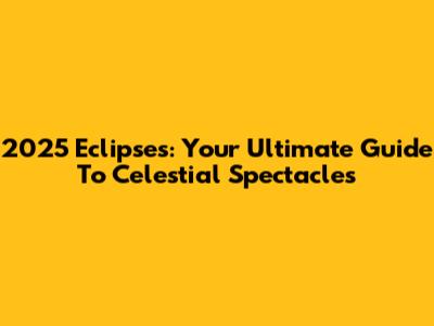 2025 Eclipses: Your Ultimate Guide To Celestial Spectacles
