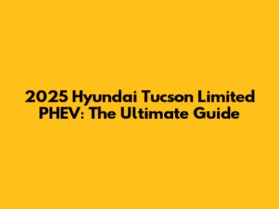 2025 Hyundai Tucson Limited PHEV: The Ultimate Guide