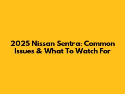 2025 Nissan Sentra: Common Issues & What To Watch For