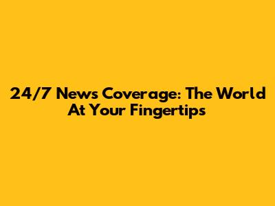 24/7 News Coverage: The World At Your Fingertips