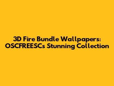 3D Fire Bundle Wallpapers: OSCFREESC's Stunning Collection