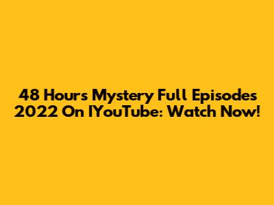 48 Hours Mystery Full Episodes 2022 On IYouTube: Watch Now!
