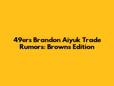 49ers Brandon Aiyuk Trade Rumors: Browns Edition