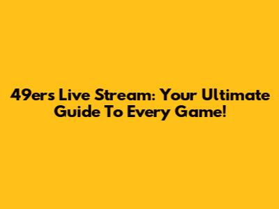 49ers Live Stream: Your Ultimate Guide To Every Game!