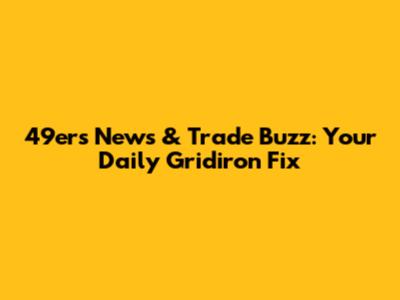 49ers News & Trade Buzz: Your Daily Gridiron Fix