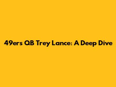 49ers QB Trey Lance: A Deep Dive