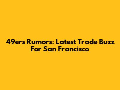 49ers Rumors: Latest Trade Buzz For San Francisco