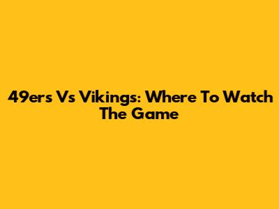 49ers Vs Vikings: Where To Watch The Game