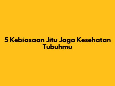 5 Kebiasaan Jitu Jaga Kesehatan Tubuhmu