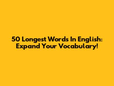 50 Longest Words In English: Expand Your Vocabulary!