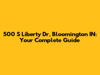500 S Liberty Dr, Bloomington IN: Your Complete Guide