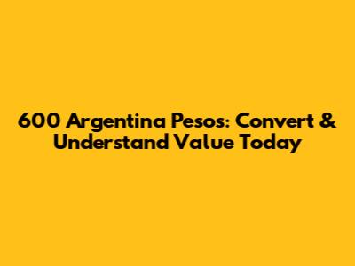 600 Argentina Pesos: Convert & Understand Value Today