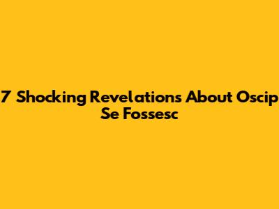 7 Shocking Revelations About Oscip Se Fossesc