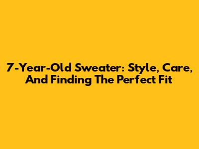 7-Year-Old Sweater: Style, Care, And Finding The Perfect Fit