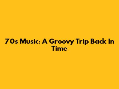 70s Music: A Groovy Trip Back In Time