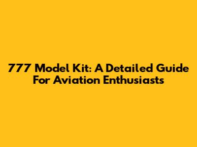 777 Model Kit: A Detailed Guide For Aviation Enthusiasts