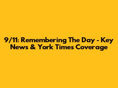 9/11: Remembering The Day - Key News & York Times Coverage