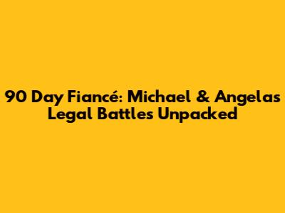 90 Day Fiancé: Michael & Angela's Legal Battles Unpacked