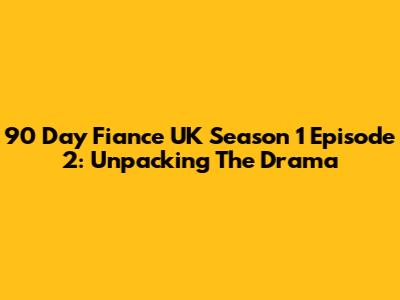 90 Day Fiance UK Season 1 Episode 2: Unpacking The Drama