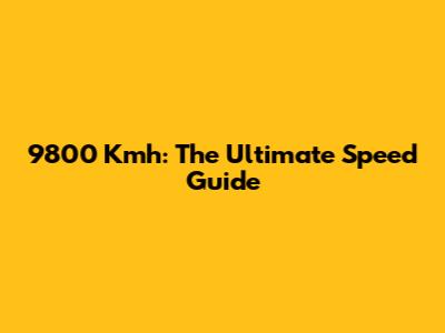 9800 Kmh: The Ultimate Speed Guide
