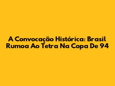 A Convocação Histórica: Brasil Rumoa Ao Tetra Na Copa De 94