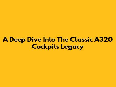 A Deep Dive Into The Classic A320 Cockpit's Legacy