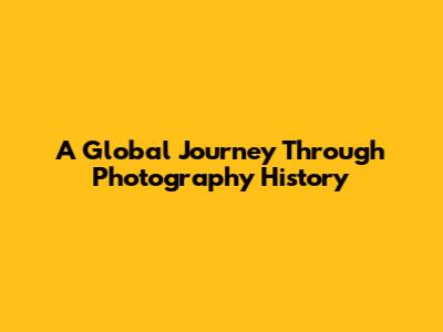 A Global Journey Through Photography History