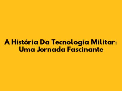 A História Da Tecnologia Militar: Uma Jornada Fascinante