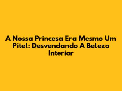 A Nossa Princesa Era Mesmo Um Pitel: Desvendando A Beleza Interior
