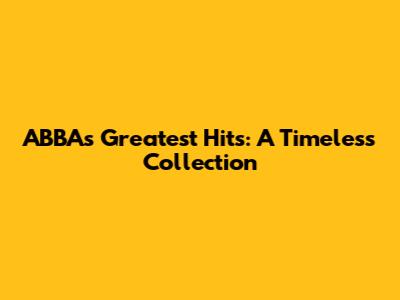 ABBA's Greatest Hits: A Timeless Collection