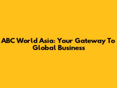 ABC World Asia: Your Gateway To Global Business