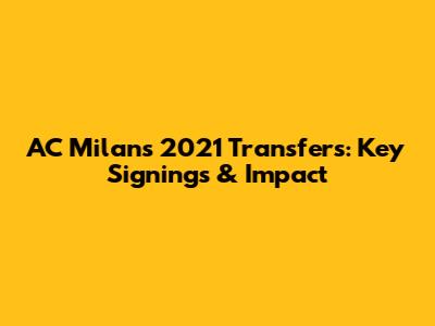AC Milan's 2021 Transfers: Key Signings & Impact