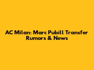 AC Milan: Marc Pubill Transfer Rumors & News