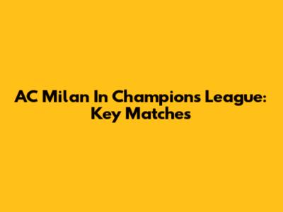 AC Milan In Champions League: Key Matches