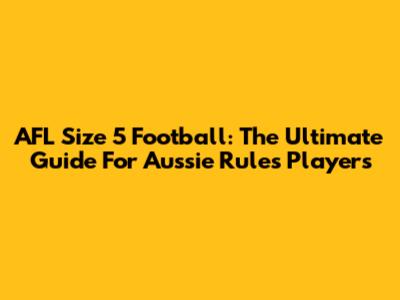 AFL Size 5 Football: The Ultimate Guide For Aussie Rules Players