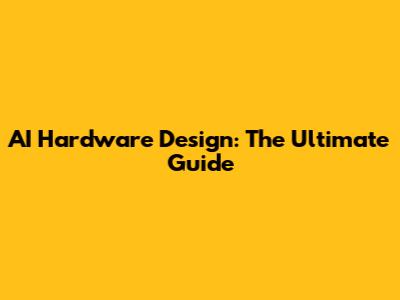 AI Hardware Design: The Ultimate Guide