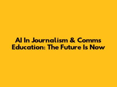 AI In Journalism & Comms Education: The Future Is Now
