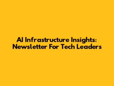 AI Infrastructure Insights: Newsletter For Tech Leaders