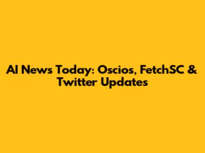 AI News Today: Oscios, FetchSC & Twitter Updates
